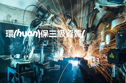 環(huán)保三級資質(zhì)，解鎖綠色工程大門！